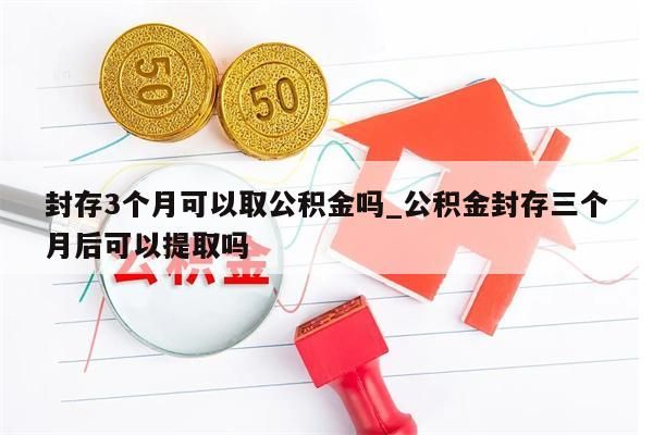 封存3个月可以取公积金吗_公积金封存三个月后可以提取吗